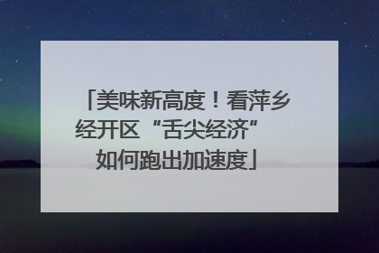 美味新高度！看萍乡经开区“舌尖经济” 如何跑出加速度