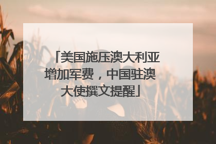 美国施压澳大利亚增加军费，中国驻澳大使撰文提醒