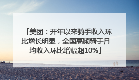 美团：开年以来骑手收入环比增长明显，全国高频骑手月均收入环比增幅超10%