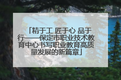 精于工 匠于心 品于行——保定市职业技术教育中心书写职业教育高质量发展的新篇章