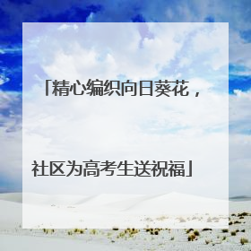 精心编织向日葵花，社区为高考生送祝福