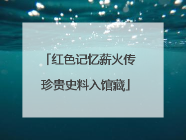 红色记忆薪火传 珍贵史料入馆藏