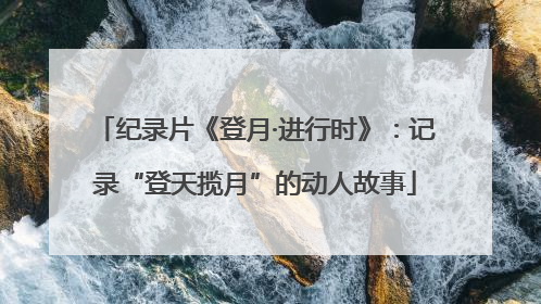 纪录片《登月·进行时》：记录“登天揽月”的动人故事