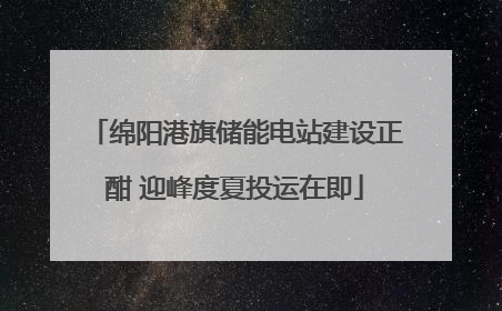 绵阳港旗储能电站建设正酣 迎峰度夏投运在即