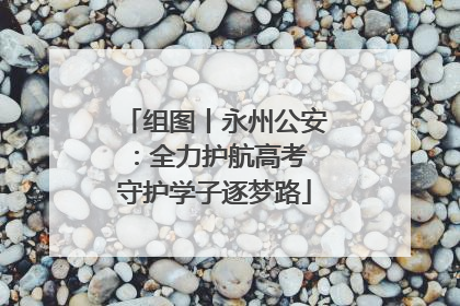 组图丨永州公安：全力护航高考 守护学子逐梦路
