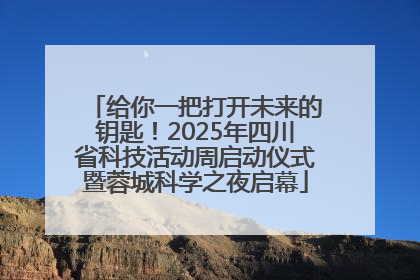 给你一把打开未来的钥匙！2025年四川省科技活动周启动仪式暨蓉城科学之夜启幕