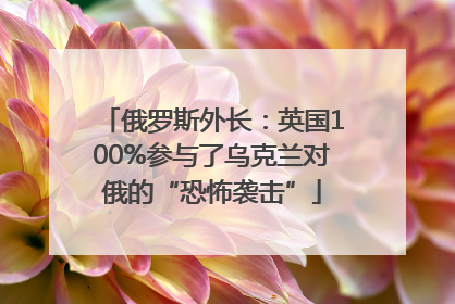 俄罗斯外长：英国100%参与了乌克兰对俄的“恐怖袭击”