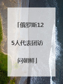 俄罗斯125人代表团访问朝鲜