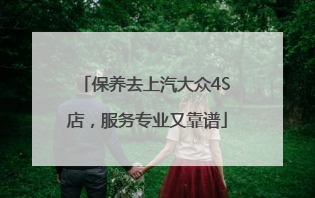 保养去上汽大众4S店，服务专业又靠谱