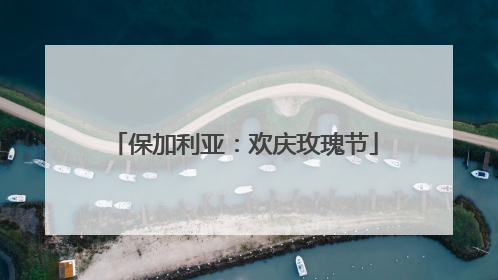 保加利亚：欢庆玫瑰节