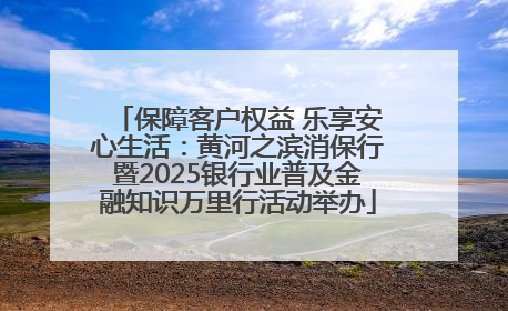 保障客户权益 乐享安心生活：黄河之滨消保行暨2025银行业普及金融知识万里行活动举办