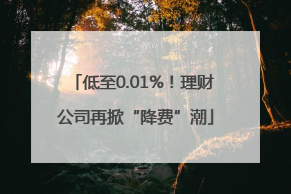 低至0.01%！理财公司再掀“降费”潮