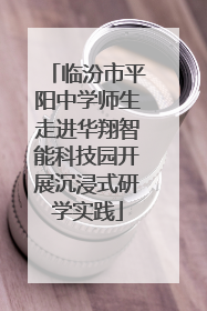 临汾市平阳中学师生走进华翔智能科技园开展沉浸式研学实践