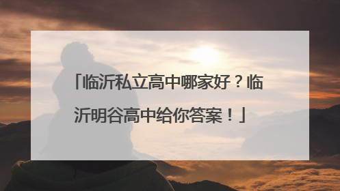 临沂私立高中哪家好？临沂明谷高中给你答案！