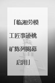 临湘劳模工匠事迹桃矿陈列揭幕启用