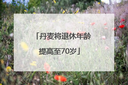 丹麦将退休年龄提高至70岁