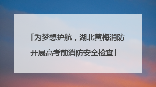 为梦想护航，湖北黄梅消防开展高考前消防安全检查