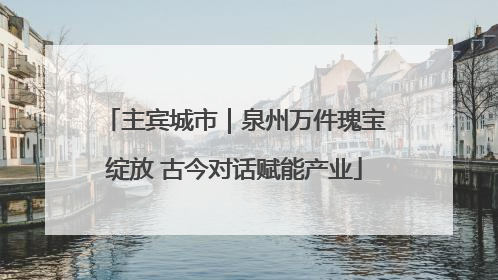 主宾城市｜泉州万件瑰宝绽放 古今对话赋能产业