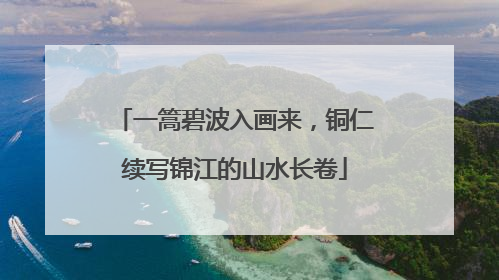 一篙碧波入画来，铜仁续写锦江的山水长卷