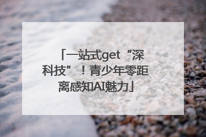 一站式get“深科技”！青少年零距离感知AI魅力