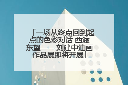 一场从终点回到起点的色彩对话 西渡东望——刘建中油画作品展即将开展