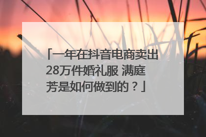 一年在抖音电商卖出28万件婚礼服 满庭芳是如何做到的？