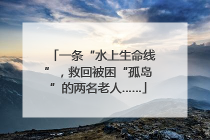 一条“水上生命线”，救回被困“孤岛”的两名老人……