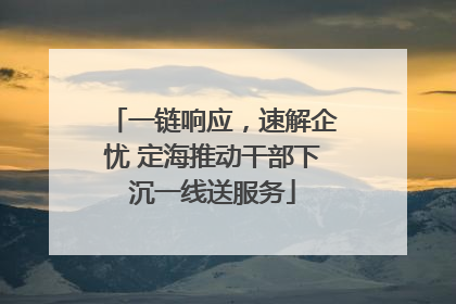 一链响应，速解企忧 定海推动干部下沉一线送服务