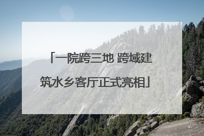 一院跨三地 跨域建筑水乡客厅正式亮相