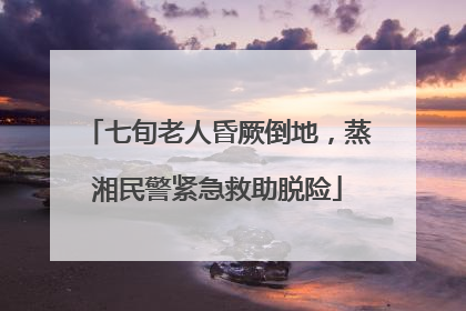 七旬老人昏厥倒地，蒸湘民警紧急救助脱险
