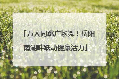 万人同跳广场舞！岳阳南湖畔跃动健康活力
