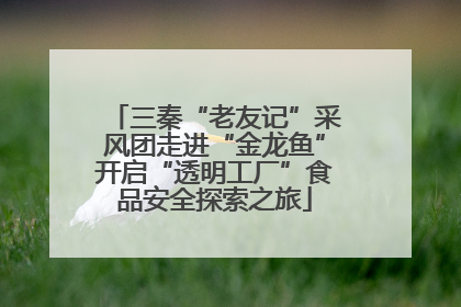 三秦“老友记”采风团走进“金龙鱼”开启“透明工厂”食品安全探索之旅