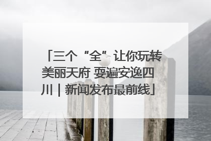 三个“全”让你玩转美丽天府 耍遍安逸四川｜新闻发布最前线