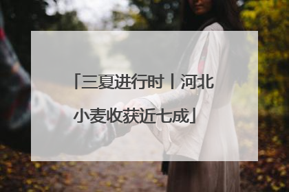 三夏进行时丨河北小麦收获近七成