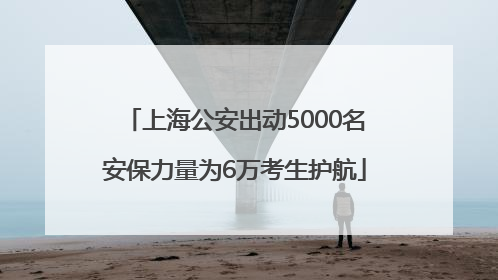上海公安出动5000名安保力量为6万考生护航