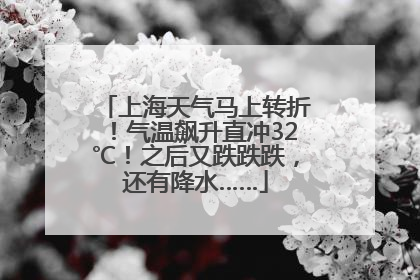 上海天气马上转折！气温飙升直冲32℃！之后又跌跌跌，还有降水……