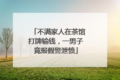 不满家人在茶馆打牌输钱，一男子竟报假警泄愤