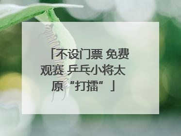 不设门票 免费观赛 乒乓小将太原“打擂”