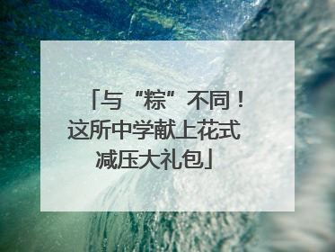 与“粽”不同！这所中学献上花式减压大礼包