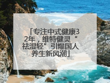 专注中式健康32年，维特健灵“祛湿轻”引爆国人养生新风潮