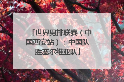 世界男排联赛（中国西安站）：中国队胜塞尔维亚队