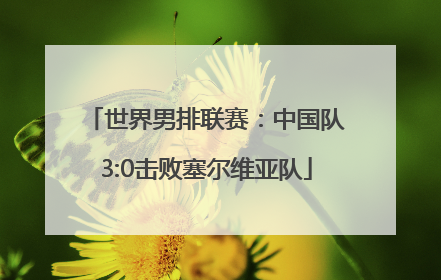 世界男排联赛：中国队3:0击败塞尔维亚队