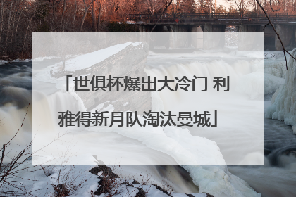 世俱杯爆出大冷门 利雅得新月队淘汰曼城