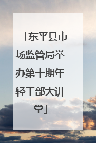 东平县市场监管局举办第十期年轻干部大讲堂