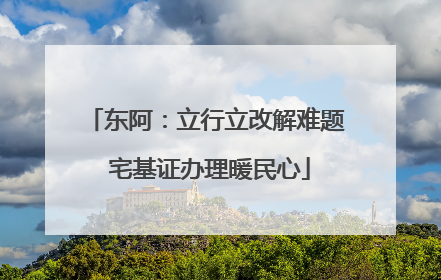东阿：立行立改解难题 宅基证办理暖民心