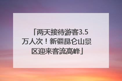 两天接待游客3.5万人次！新疆昆仑山景区迎来客流高峰