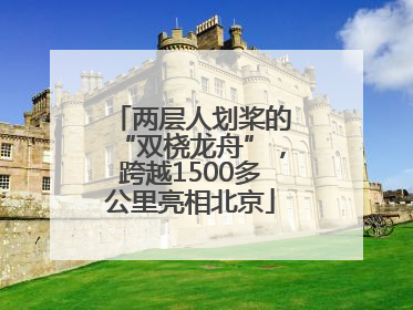 两层人划桨的“双桡龙舟”，跨越1500多公里亮相北京