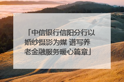 中信银行信阳分行以婚纱摄影为媒 谱写养老金融服务暖心篇章