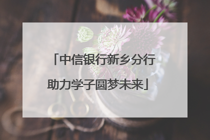 中信银行新乡分行助力学子圆梦未来
