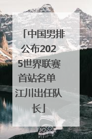 中国男排公布2025世界联赛首站名单 江川出任队长